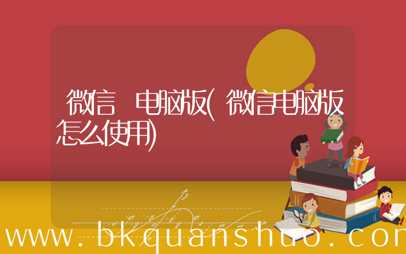 微信 电脑版(微信电脑版怎么使用)